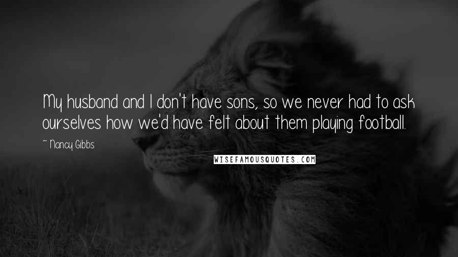 Nancy Gibbs Quotes: My husband and I don't have sons, so we never had to ask ourselves how we'd have felt about them playing football.