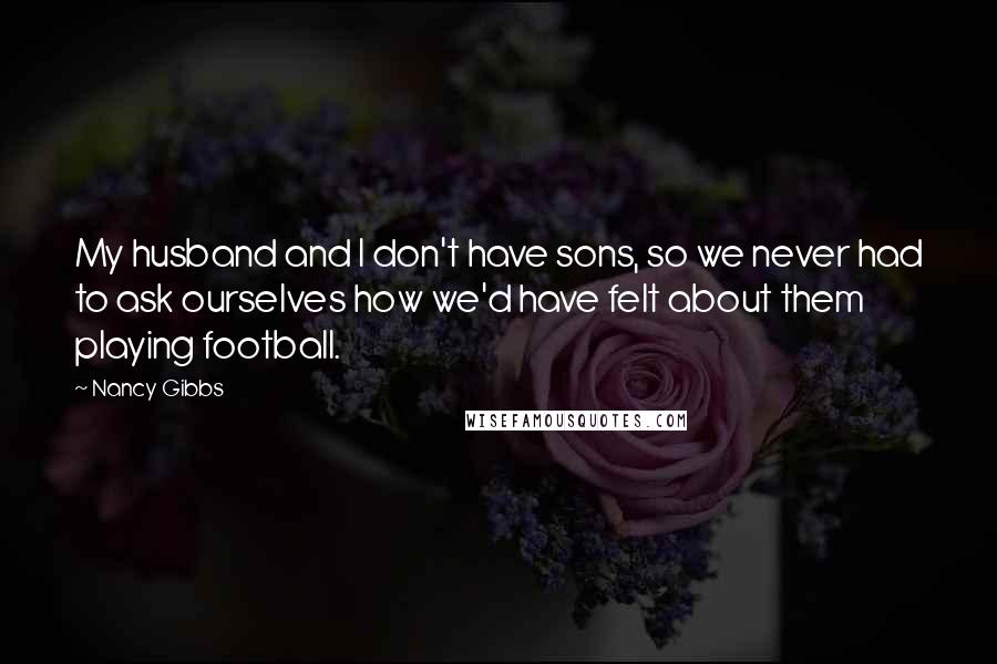 Nancy Gibbs Quotes: My husband and I don't have sons, so we never had to ask ourselves how we'd have felt about them playing football.