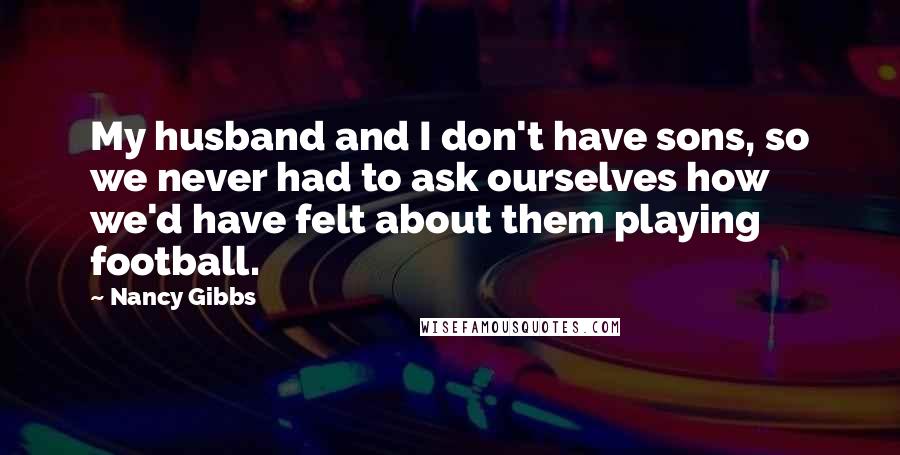 Nancy Gibbs Quotes: My husband and I don't have sons, so we never had to ask ourselves how we'd have felt about them playing football.