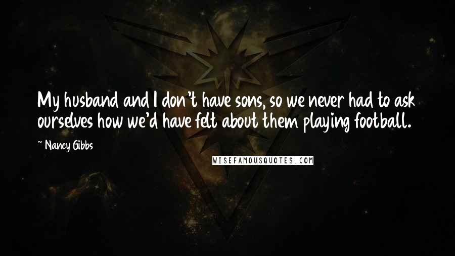 Nancy Gibbs Quotes: My husband and I don't have sons, so we never had to ask ourselves how we'd have felt about them playing football.