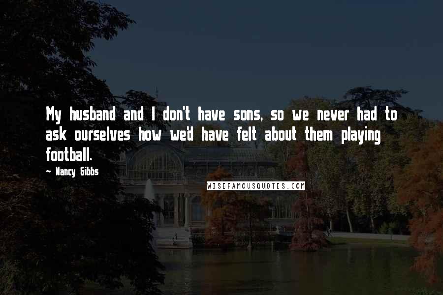 Nancy Gibbs Quotes: My husband and I don't have sons, so we never had to ask ourselves how we'd have felt about them playing football.