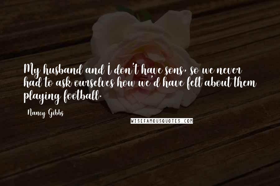 Nancy Gibbs Quotes: My husband and I don't have sons, so we never had to ask ourselves how we'd have felt about them playing football.