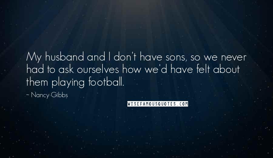 Nancy Gibbs Quotes: My husband and I don't have sons, so we never had to ask ourselves how we'd have felt about them playing football.