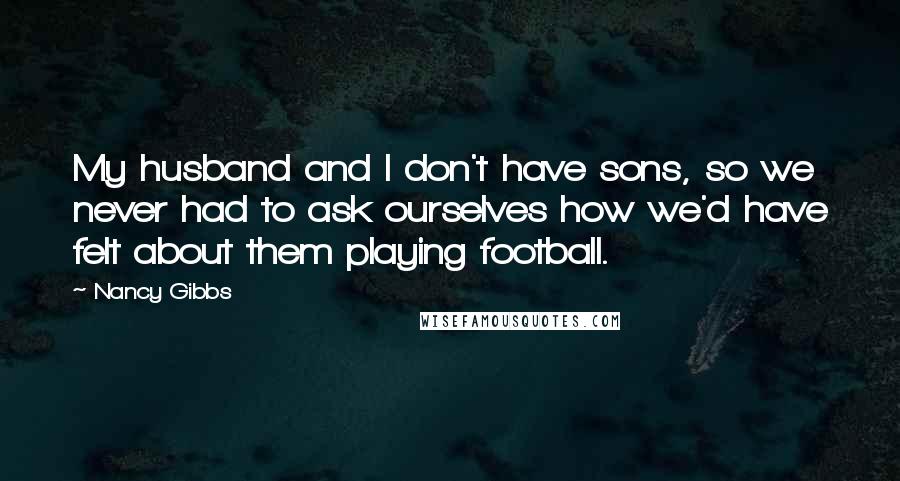 Nancy Gibbs Quotes: My husband and I don't have sons, so we never had to ask ourselves how we'd have felt about them playing football.