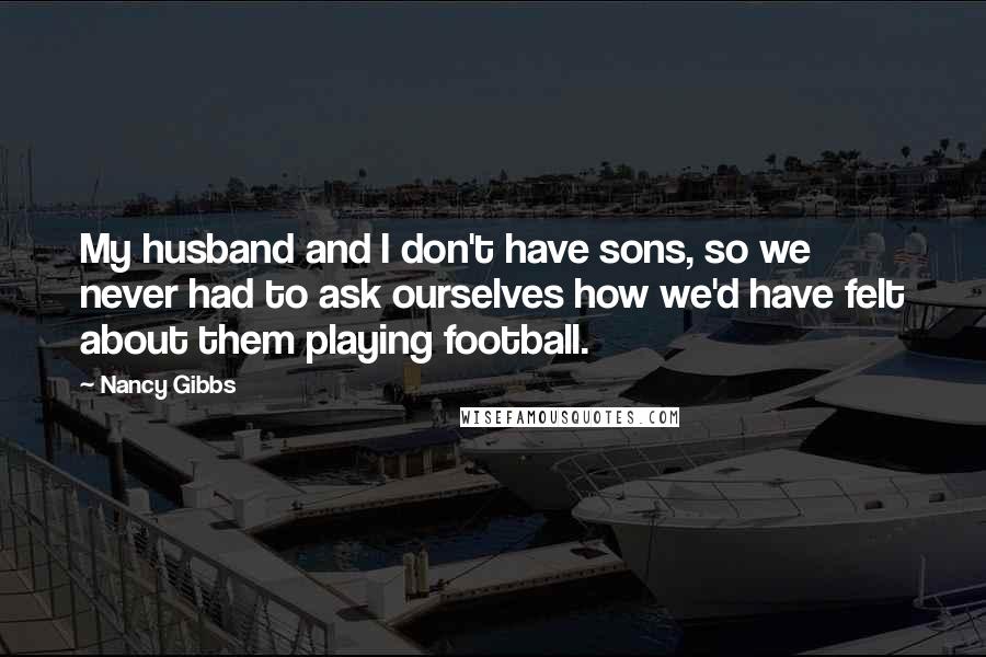 Nancy Gibbs Quotes: My husband and I don't have sons, so we never had to ask ourselves how we'd have felt about them playing football.