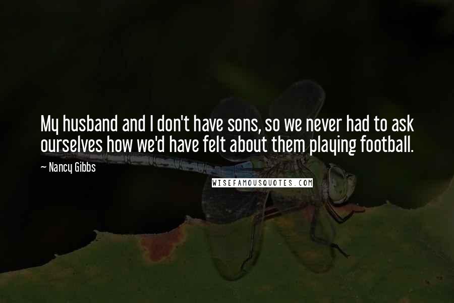 Nancy Gibbs Quotes: My husband and I don't have sons, so we never had to ask ourselves how we'd have felt about them playing football.