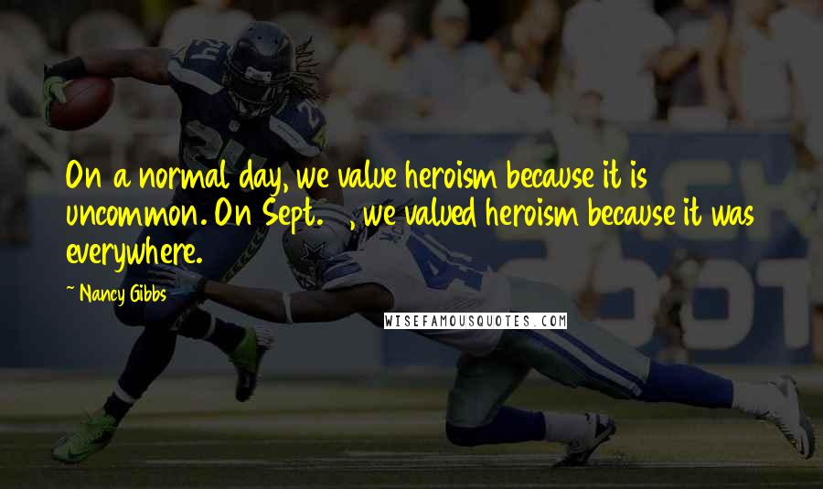 Nancy Gibbs Quotes: On a normal day, we value heroism because it is uncommon. On Sept. 11, we valued heroism because it was everywhere.