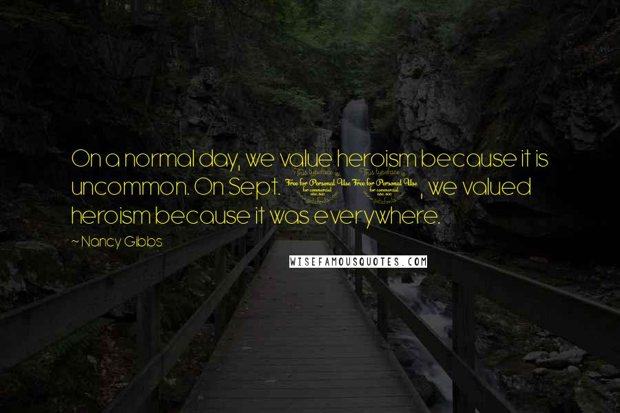 Nancy Gibbs Quotes: On a normal day, we value heroism because it is uncommon. On Sept. 11, we valued heroism because it was everywhere.