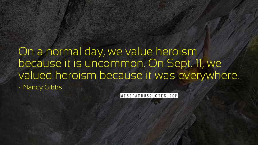 Nancy Gibbs Quotes: On a normal day, we value heroism because it is uncommon. On Sept. 11, we valued heroism because it was everywhere.