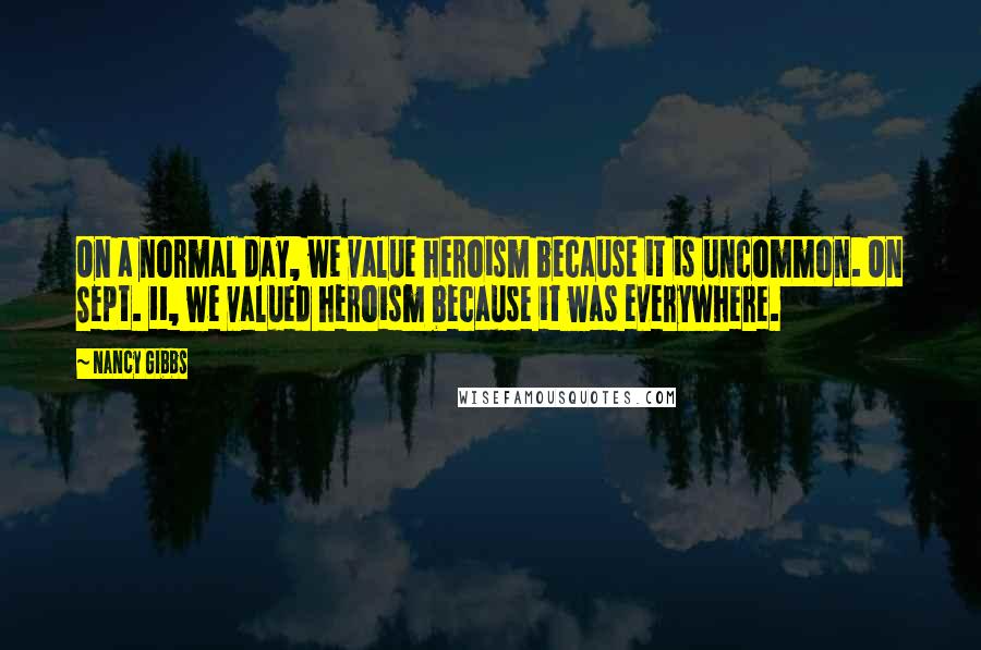 Nancy Gibbs Quotes: On a normal day, we value heroism because it is uncommon. On Sept. 11, we valued heroism because it was everywhere.