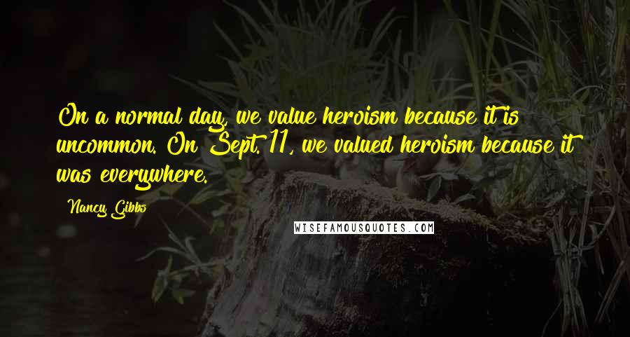 Nancy Gibbs Quotes: On a normal day, we value heroism because it is uncommon. On Sept. 11, we valued heroism because it was everywhere.