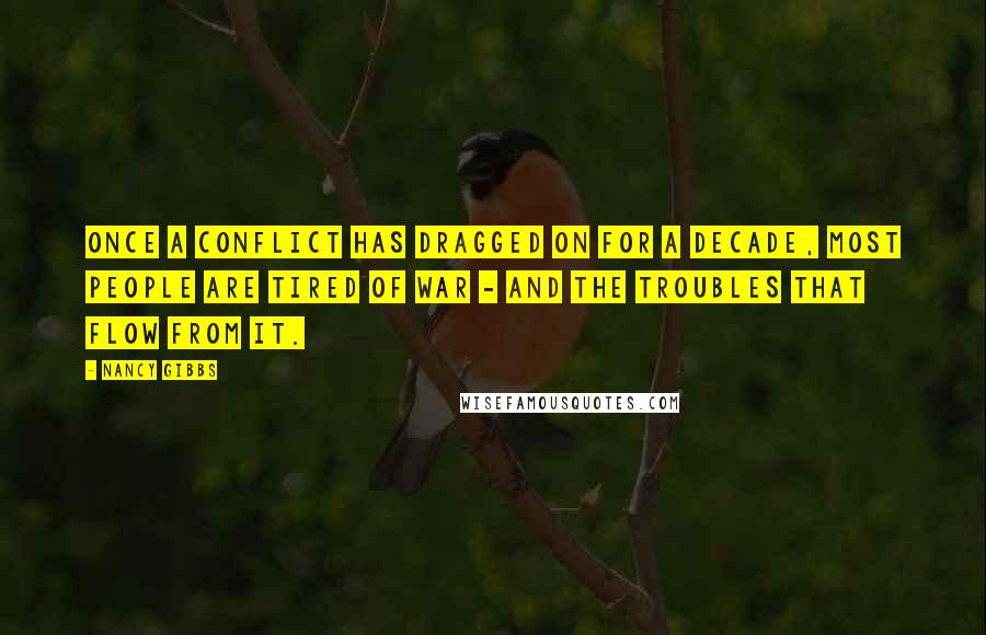 Nancy Gibbs Quotes: Once a conflict has dragged on for a decade, most people are tired of war - and the troubles that flow from it.