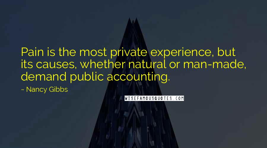 Nancy Gibbs Quotes: Pain is the most private experience, but its causes, whether natural or man-made, demand public accounting.