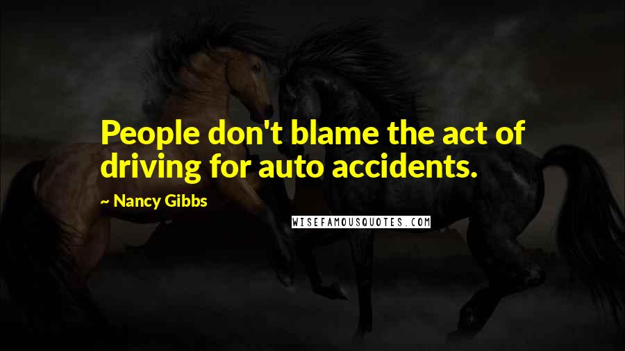 Nancy Gibbs Quotes: People don't blame the act of driving for auto accidents.