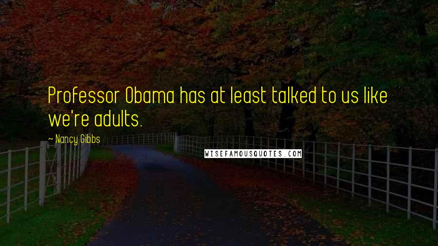 Nancy Gibbs Quotes: Professor Obama has at least talked to us like we're adults.