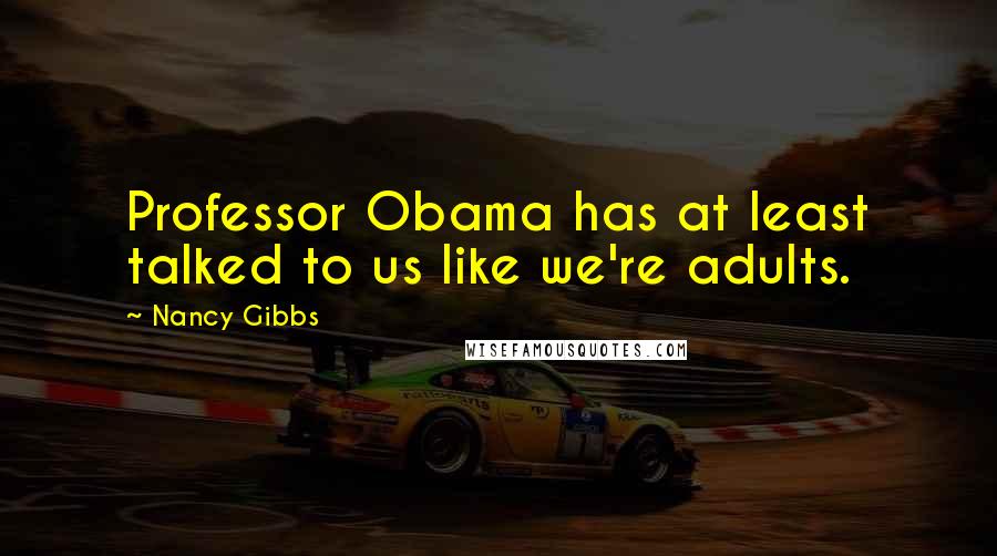 Nancy Gibbs Quotes: Professor Obama has at least talked to us like we're adults.