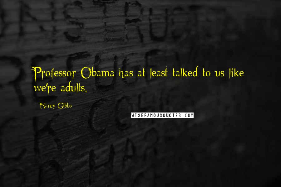 Nancy Gibbs Quotes: Professor Obama has at least talked to us like we're adults.