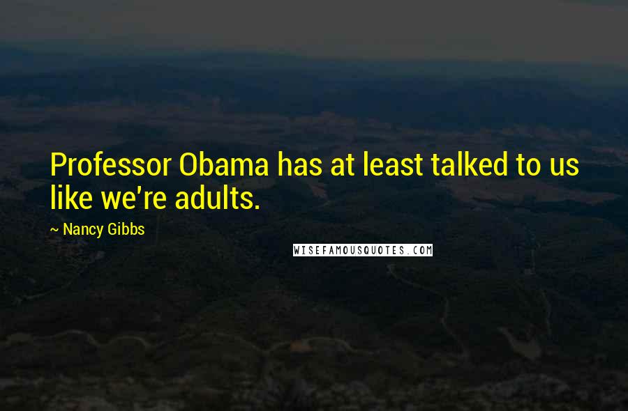 Nancy Gibbs Quotes: Professor Obama has at least talked to us like we're adults.