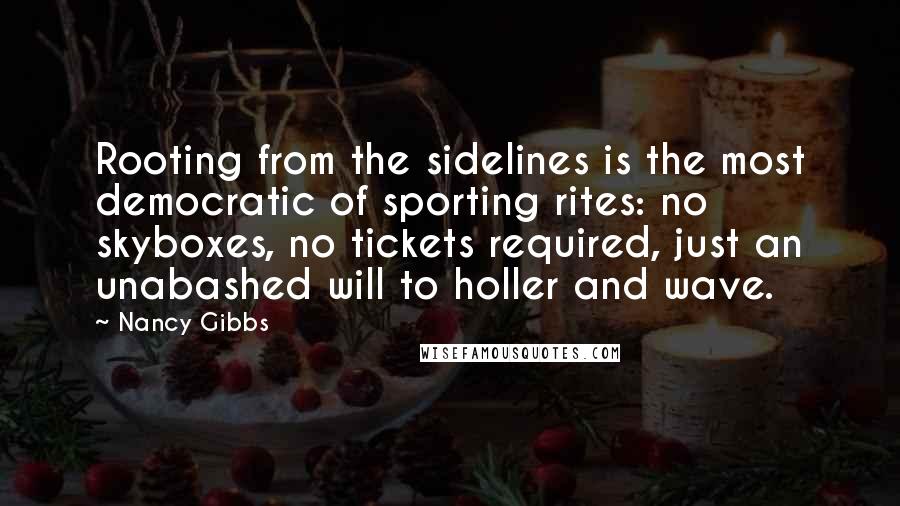 Nancy Gibbs Quotes: Rooting from the sidelines is the most democratic of sporting rites: no skyboxes, no tickets required, just an unabashed will to holler and wave.