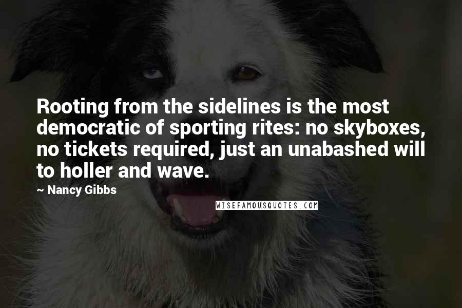 Nancy Gibbs Quotes: Rooting from the sidelines is the most democratic of sporting rites: no skyboxes, no tickets required, just an unabashed will to holler and wave.