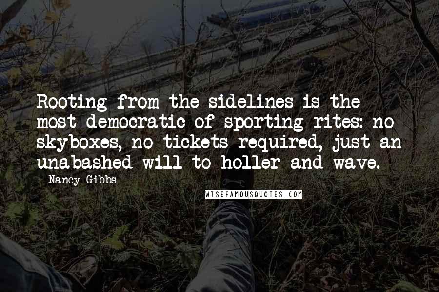 Nancy Gibbs Quotes: Rooting from the sidelines is the most democratic of sporting rites: no skyboxes, no tickets required, just an unabashed will to holler and wave.