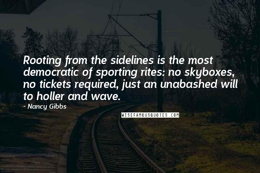 Nancy Gibbs Quotes: Rooting from the sidelines is the most democratic of sporting rites: no skyboxes, no tickets required, just an unabashed will to holler and wave.