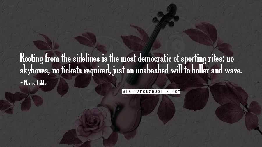 Nancy Gibbs Quotes: Rooting from the sidelines is the most democratic of sporting rites: no skyboxes, no tickets required, just an unabashed will to holler and wave.