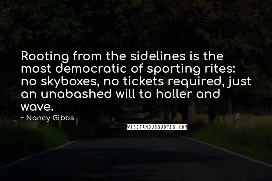 Nancy Gibbs Quotes: Rooting from the sidelines is the most democratic of sporting rites: no skyboxes, no tickets required, just an unabashed will to holler and wave.