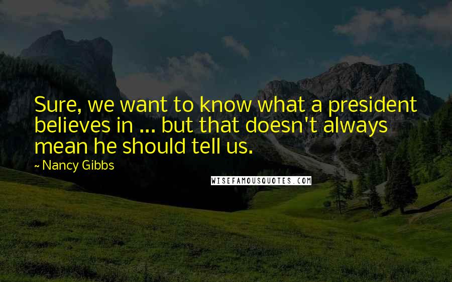 Nancy Gibbs Quotes: Sure, we want to know what a president believes in ... but that doesn't always mean he should tell us.