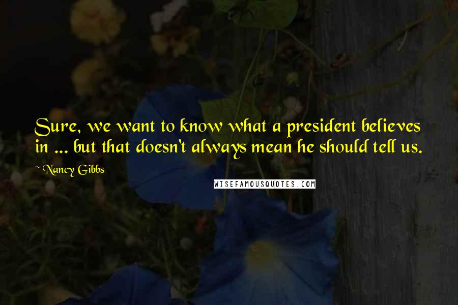 Nancy Gibbs Quotes: Sure, we want to know what a president believes in ... but that doesn't always mean he should tell us.