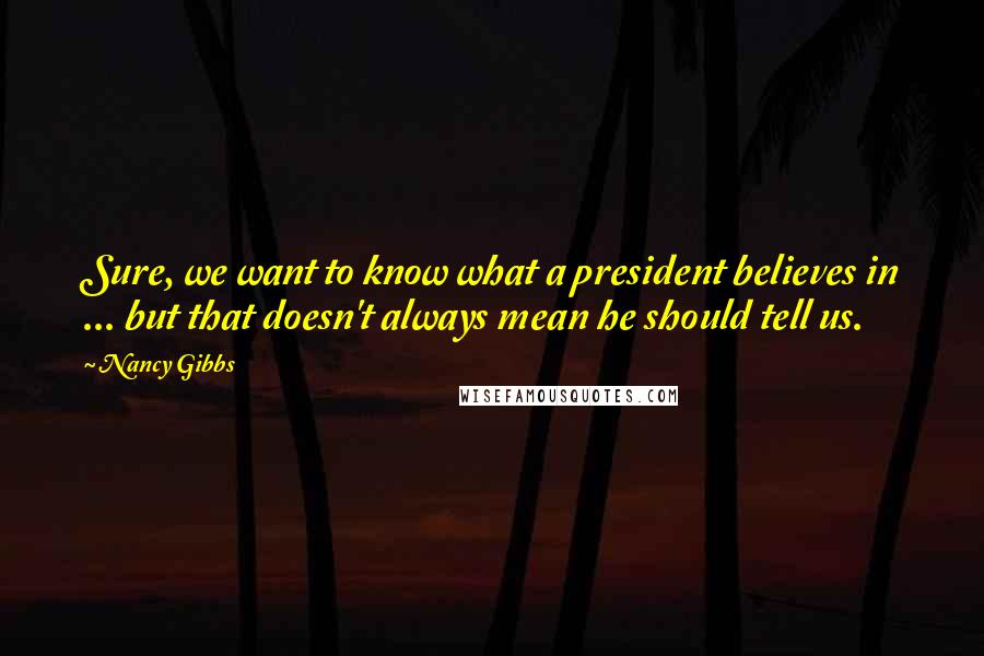 Nancy Gibbs Quotes: Sure, we want to know what a president believes in ... but that doesn't always mean he should tell us.
