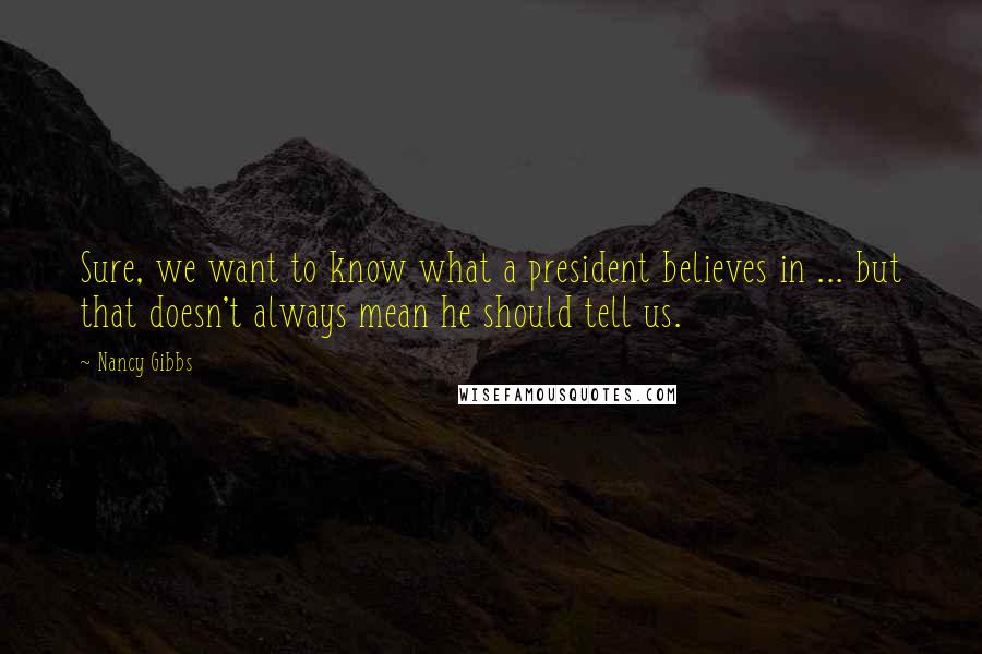 Nancy Gibbs Quotes: Sure, we want to know what a president believes in ... but that doesn't always mean he should tell us.