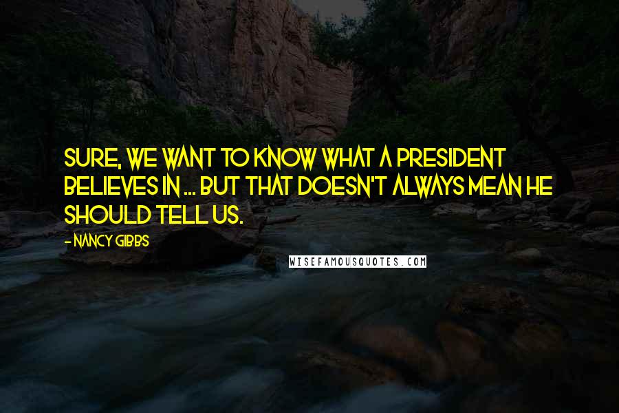 Nancy Gibbs Quotes: Sure, we want to know what a president believes in ... but that doesn't always mean he should tell us.