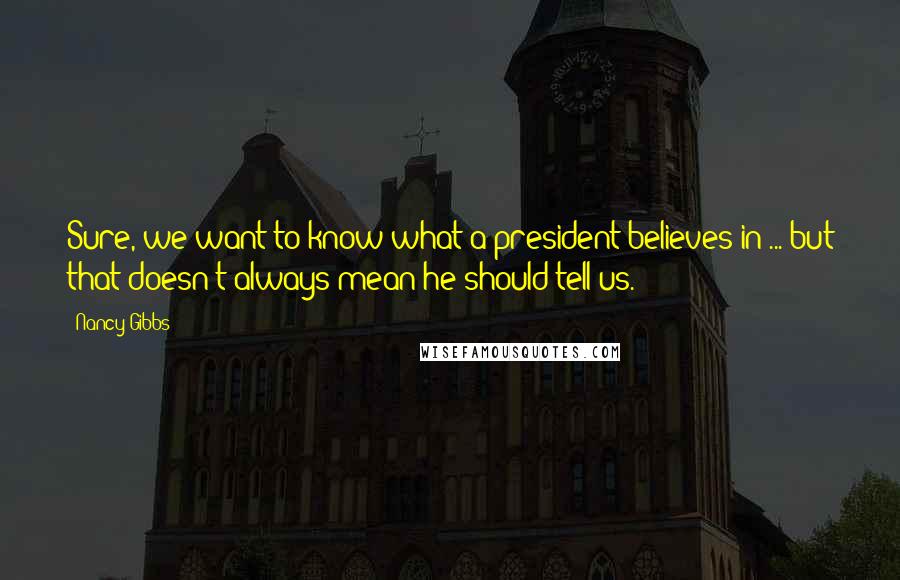 Nancy Gibbs Quotes: Sure, we want to know what a president believes in ... but that doesn't always mean he should tell us.