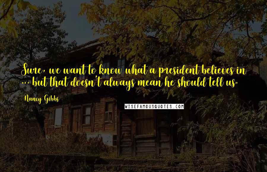 Nancy Gibbs Quotes: Sure, we want to know what a president believes in ... but that doesn't always mean he should tell us.