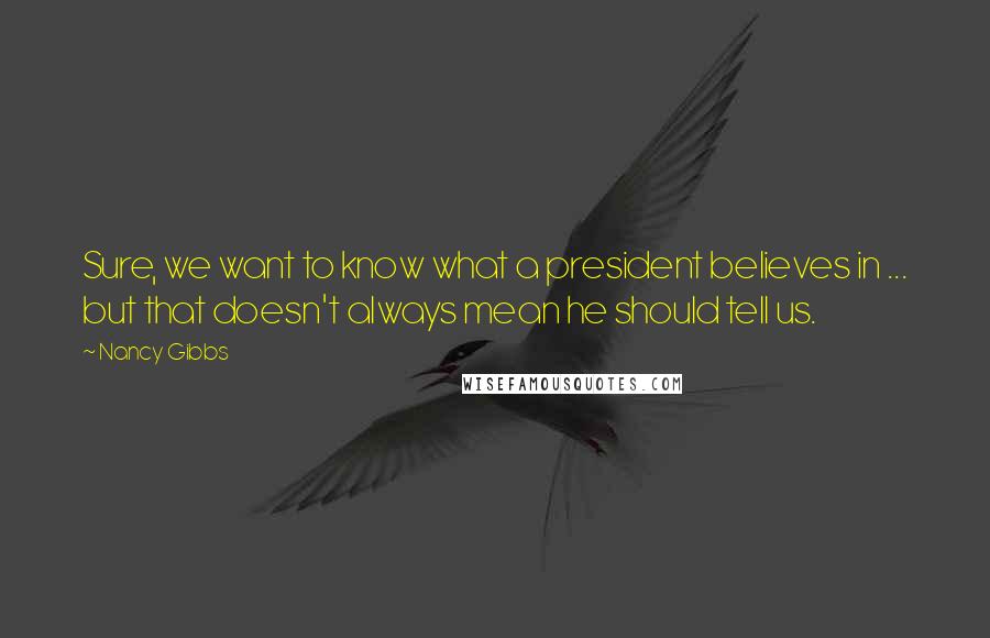 Nancy Gibbs Quotes: Sure, we want to know what a president believes in ... but that doesn't always mean he should tell us.