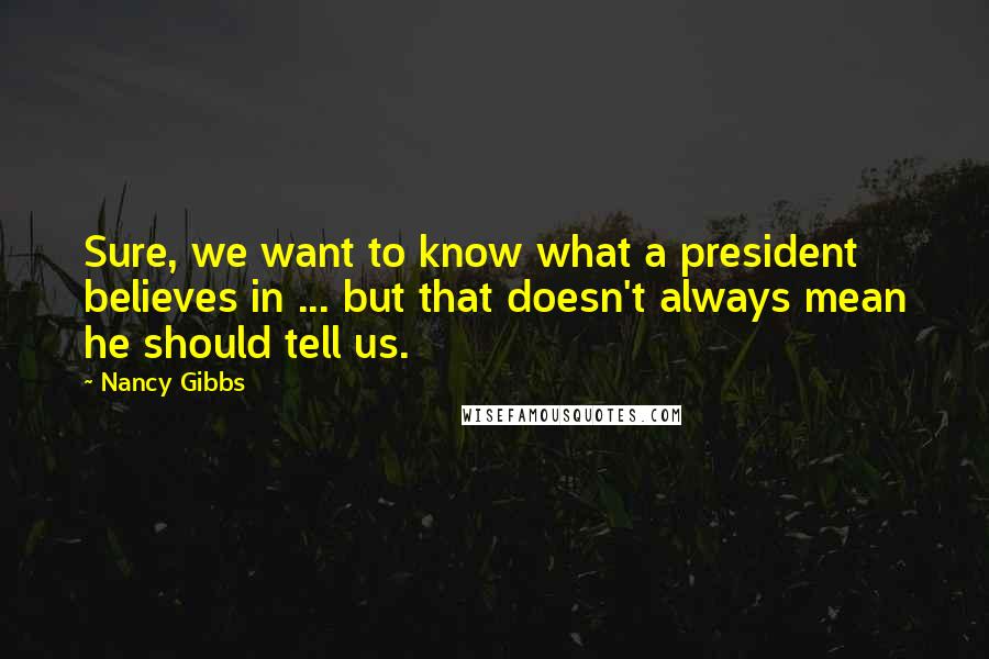 Nancy Gibbs Quotes: Sure, we want to know what a president believes in ... but that doesn't always mean he should tell us.