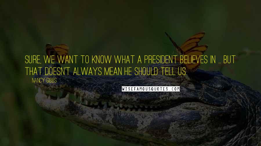 Nancy Gibbs Quotes: Sure, we want to know what a president believes in ... but that doesn't always mean he should tell us.