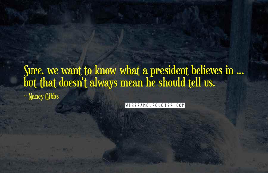 Nancy Gibbs Quotes: Sure, we want to know what a president believes in ... but that doesn't always mean he should tell us.