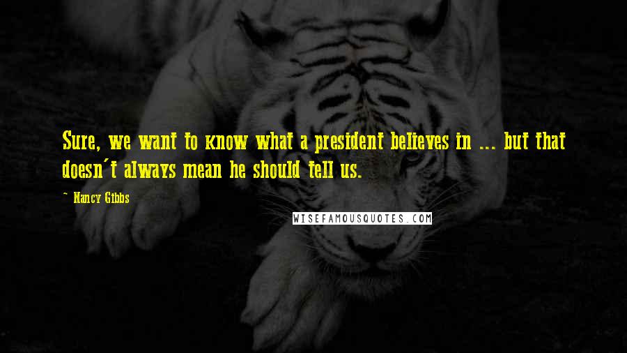 Nancy Gibbs Quotes: Sure, we want to know what a president believes in ... but that doesn't always mean he should tell us.