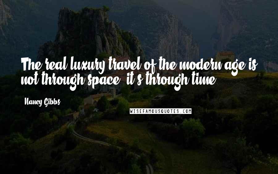 Nancy Gibbs Quotes: The real luxury travel of the modern age is not through space; it's through time.