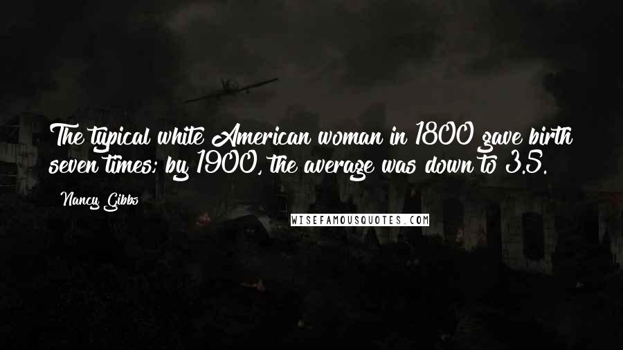 Nancy Gibbs Quotes: The typical white American woman in 1800 gave birth seven times; by 1900, the average was down to 3.5.