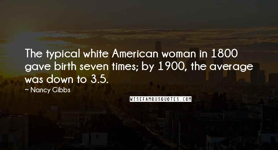 Nancy Gibbs Quotes: The typical white American woman in 1800 gave birth seven times; by 1900, the average was down to 3.5.