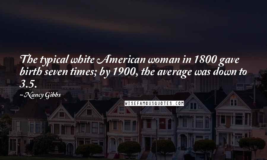 Nancy Gibbs Quotes: The typical white American woman in 1800 gave birth seven times; by 1900, the average was down to 3.5.