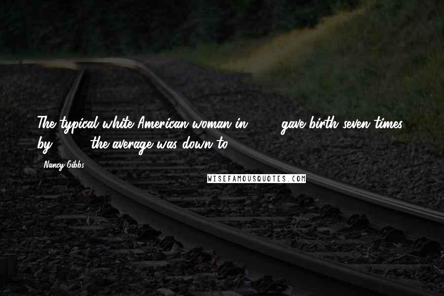 Nancy Gibbs Quotes: The typical white American woman in 1800 gave birth seven times; by 1900, the average was down to 3.5.