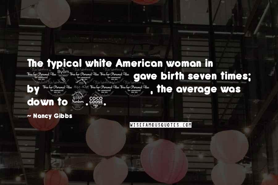 Nancy Gibbs Quotes: The typical white American woman in 1800 gave birth seven times; by 1900, the average was down to 3.5.