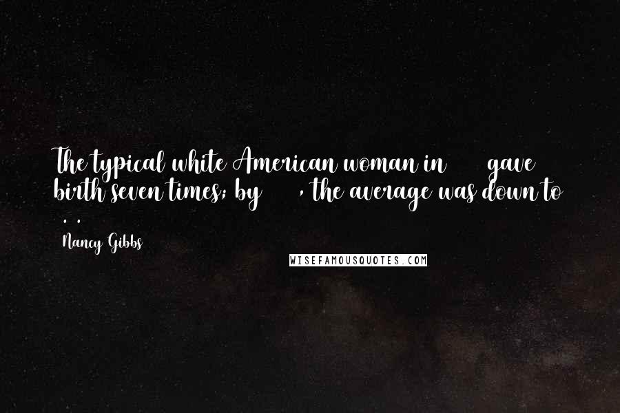 Nancy Gibbs Quotes: The typical white American woman in 1800 gave birth seven times; by 1900, the average was down to 3.5.