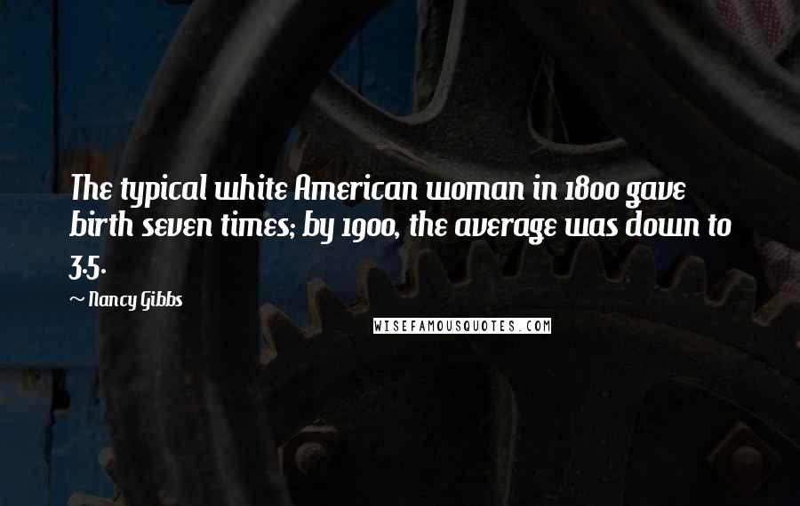 Nancy Gibbs Quotes: The typical white American woman in 1800 gave birth seven times; by 1900, the average was down to 3.5.