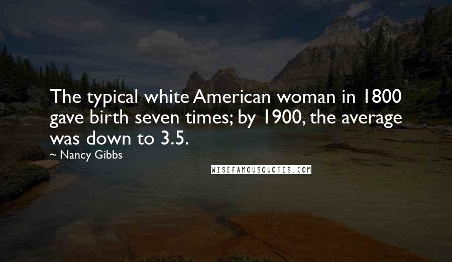 Nancy Gibbs Quotes: The typical white American woman in 1800 gave birth seven times; by 1900, the average was down to 3.5.