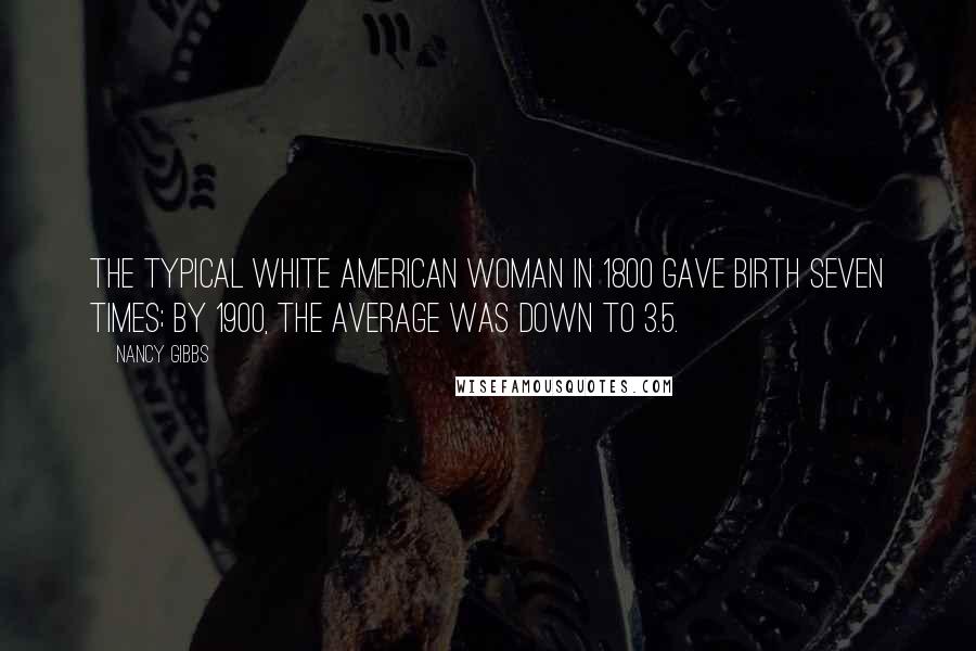 Nancy Gibbs Quotes: The typical white American woman in 1800 gave birth seven times; by 1900, the average was down to 3.5.